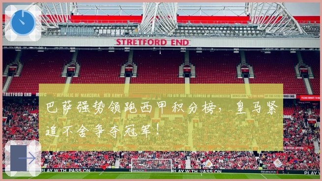 巴萨强势领跑西甲积分榜，皇马紧追不舍争夺冠军！