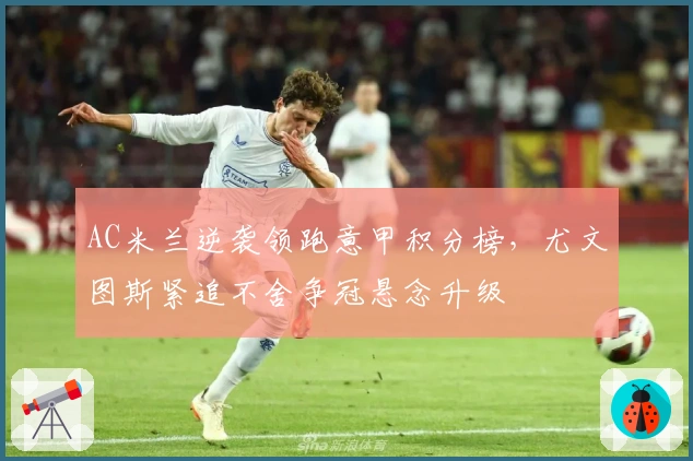 AC米兰逆袭领跑意甲积分榜，尤文图斯紧追不舍争冠悬念升级