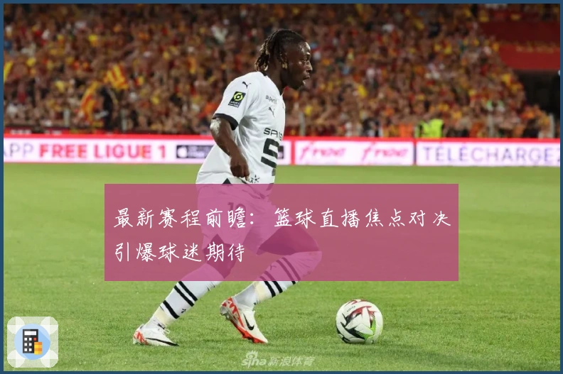 最新赛程前瞻：篮球直播焦点对决引爆球迷期待