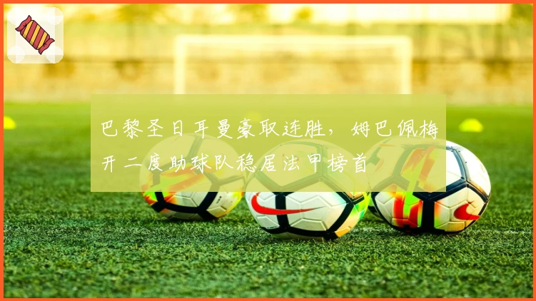 巴黎圣日耳曼豪取连胜，姆巴佩梅开二度助球队稳居法甲榜首