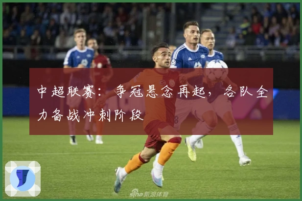 中超联赛:争冠悬念再起,各队全力备战冲刺阶段