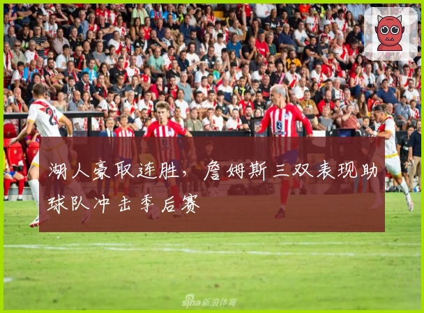 湖人豪取连胜，詹姆斯三双表现助球队冲击季后赛