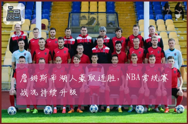 詹姆斯率湖人豪取连胜,NBA常规赛战况持续升级