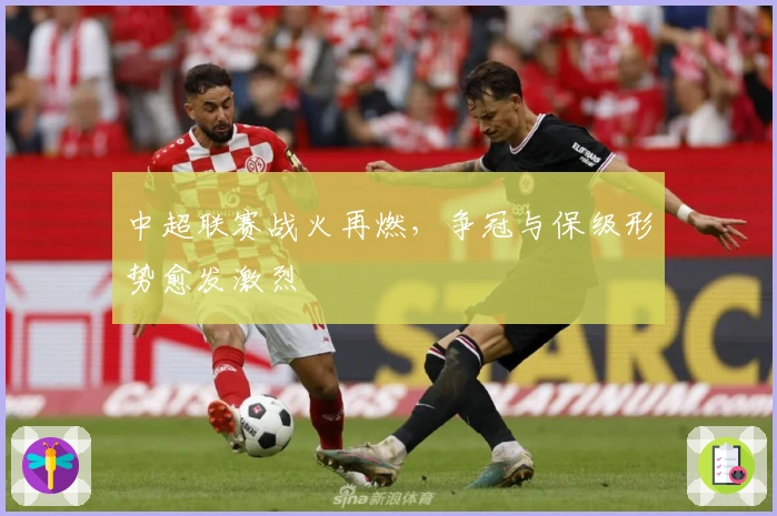 中超联赛战火再燃，争冠与保级形势愈发激烈