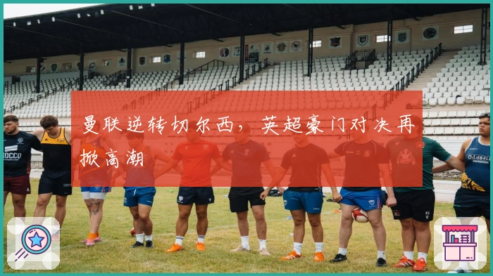 曼联逆转切尔西，英超豪门对决再掀高潮