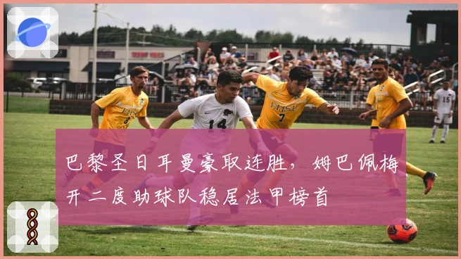 巴黎圣日耳曼豪取连胜，姆巴佩梅开二度助球队稳居法甲榜首