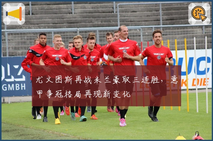 尤文图斯再战米兰豪取三连胜，意甲争冠格局再现新变化