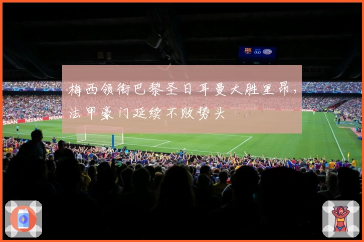 梅西领衔巴黎圣日耳曼大胜里昂，法甲豪门延续不败势头