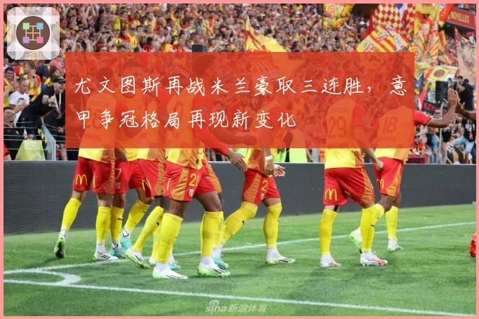 尤文图斯再战米兰豪取三连胜，意甲争冠格局再现新变化