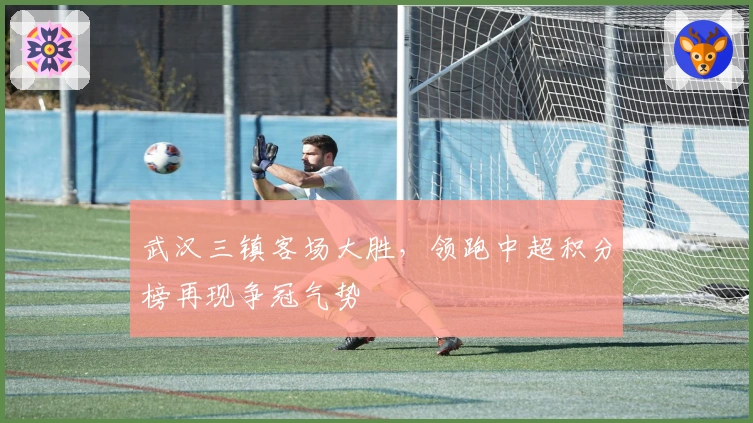 武汉三镇客场大胜，领跑中超积分榜再现争冠气势