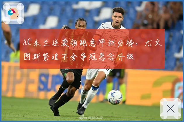 AC米兰逆袭领跑意甲积分榜，尤文图斯紧追不舍争冠悬念升级