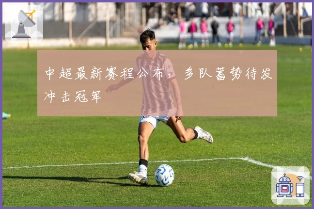 中超最新赛程公布,多队蓄势待发冲击冠军