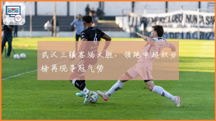 武汉三镇客场大胜，领跑中超积分榜再现争冠气势