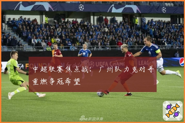 中超联赛焦点战：广州队力克对手重燃争冠希望