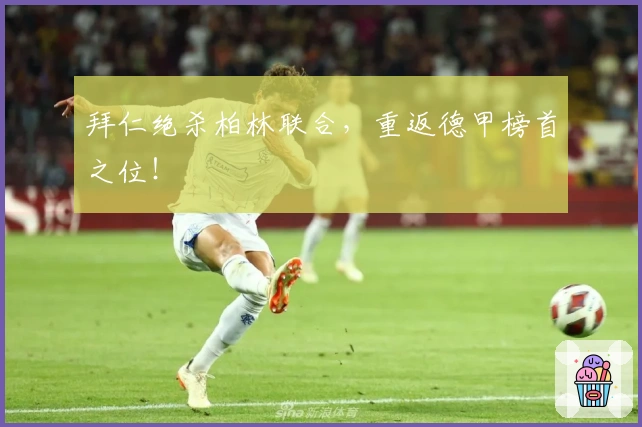 拜仁绝杀柏林联合，重返德甲榜首之位！