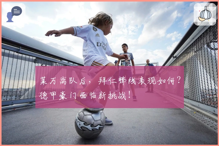 莱万离队后，拜仁锋线表现如何？德甲豪门面临新挑战！