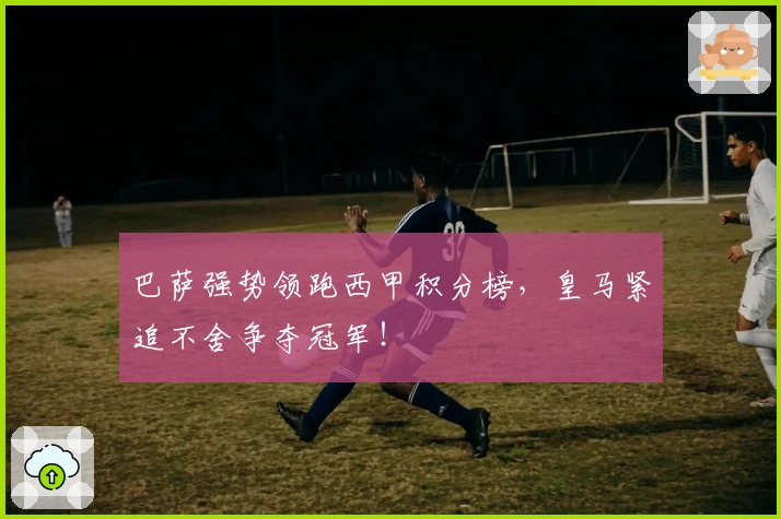 巴萨强势领跑西甲积分榜，皇马紧追不舍争夺冠军！