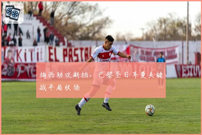 梅西助攻断档，巴黎圣日耳曼关键战平局收场