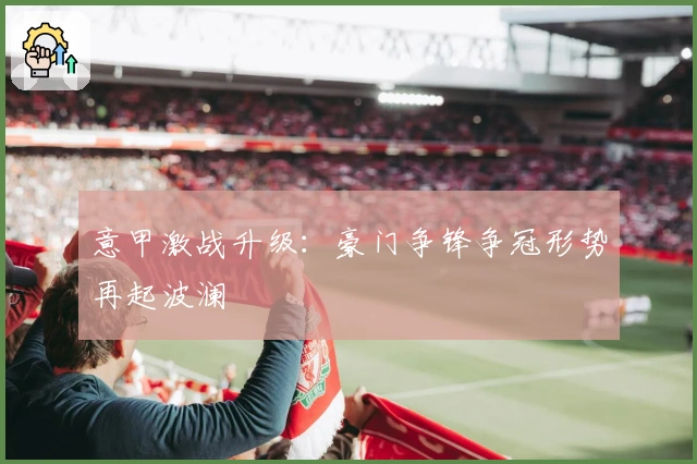 意甲激战升级：豪门争锋争冠形势再起波澜