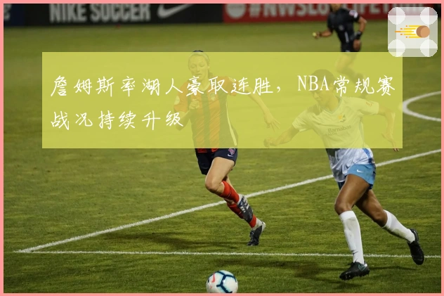 詹姆斯率湖人豪取连胜，NBA常规赛战况持续升级