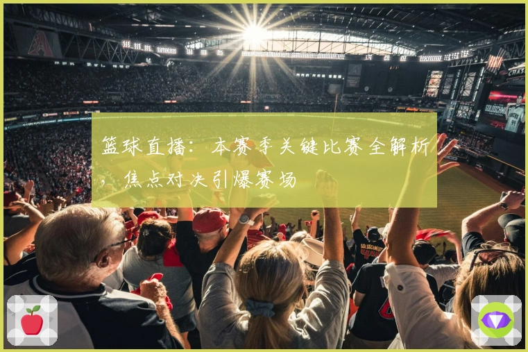 篮球直播：本赛季关键比赛全解析，焦点对决引爆赛场